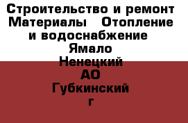 Строительство и ремонт Материалы - Отопление и водоснабжение. Ямало-Ненецкий АО,Губкинский г.